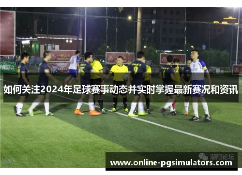 如何关注2024年足球赛事动态并实时掌握最新赛况和资讯