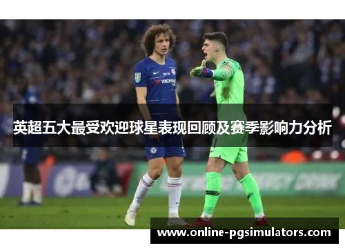 英超五大最受欢迎球星表现回顾及赛季影响力分析