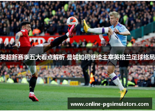 英超新赛季五大看点解析 曼城如何继续主宰英格兰足球格局