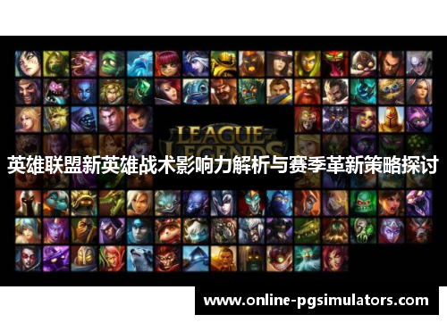 英雄联盟新英雄战术影响力解析与赛季革新策略探讨