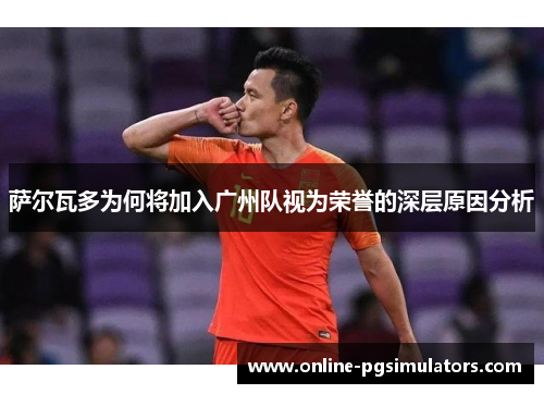 萨尔瓦多为何将加入广州队视为荣誉的深层原因分析