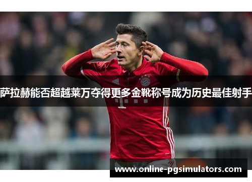 萨拉赫能否超越莱万夺得更多金靴称号成为历史最佳射手