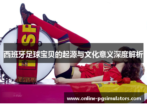 西班牙足球宝贝的起源与文化意义深度解析