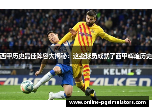 西甲历史最佳阵容大揭秘：这些球员成就了西甲辉煌历史