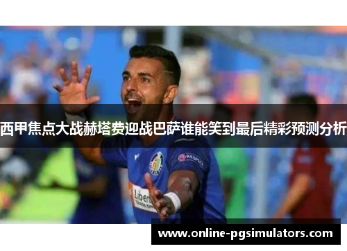 西甲焦点大战赫塔费迎战巴萨谁能笑到最后精彩预测分析