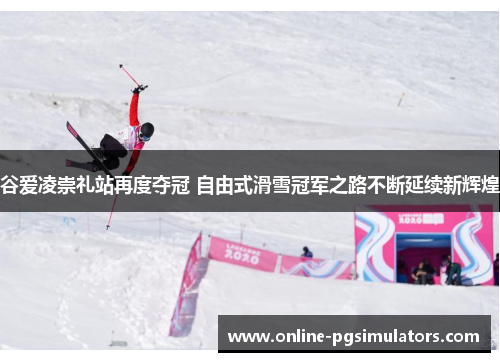 谷爱凌崇礼站再度夺冠 自由式滑雪冠军之路不断延续新辉煌