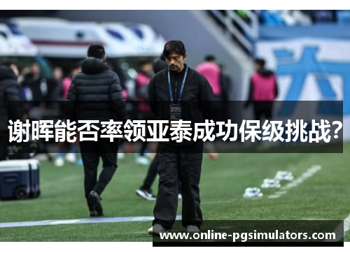 谢晖能否率领亚泰成功保级挑战？