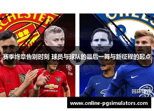赛季终章告别时刻 球员与球队的最后一舞与新征程的起点