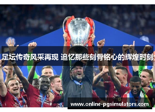 足坛传奇风采再现 追忆那些刻骨铭心的辉煌时刻