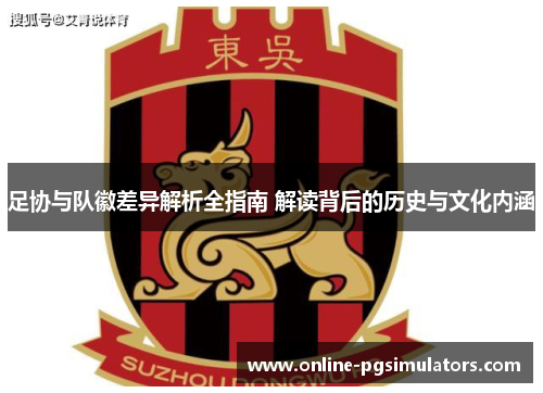 足协与队徽差异解析全指南 解读背后的历史与文化内涵
