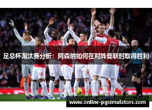 足总杯淘汰赛分析：阿森纳如何在对阵曼联时取得胜利