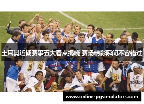 土耳其近期赛事五大看点揭晓 赛场精彩瞬间不容错过