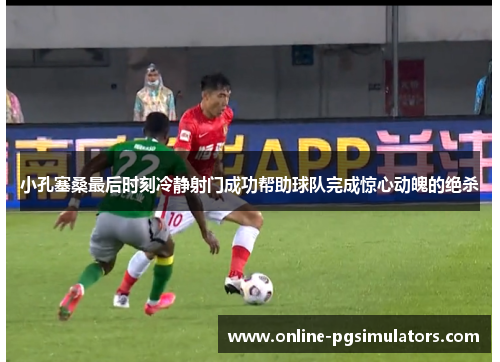 小孔塞桑最后时刻冷静射门成功帮助球队完成惊心动魄的绝杀