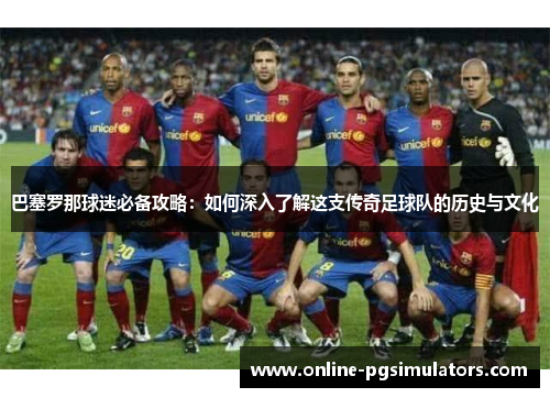 巴塞罗那球迷必备攻略：如何深入了解这支传奇足球队的历史与文化