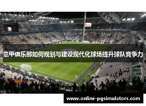 意甲俱乐部如何规划与建设现代化球场提升球队竞争力
