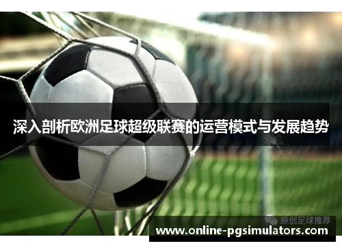 深入剖析欧洲足球超级联赛的运营模式与发展趋势