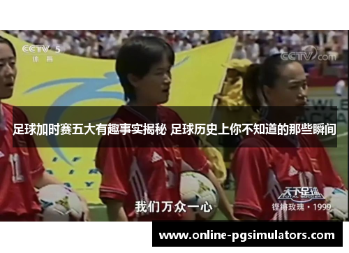 足球加时赛五大有趣事实揭秘 足球历史上你不知道的那些瞬间
