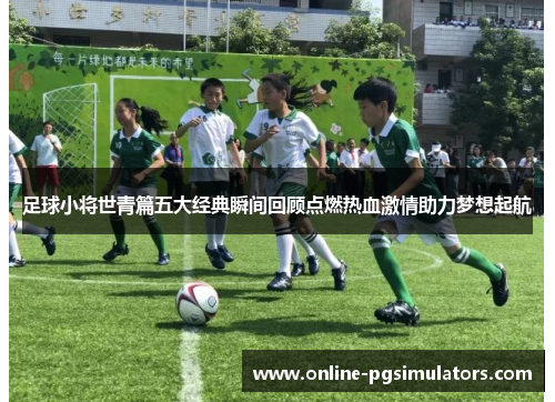 足球小将世青篇五大经典瞬间回顾点燃热血激情助力梦想起航