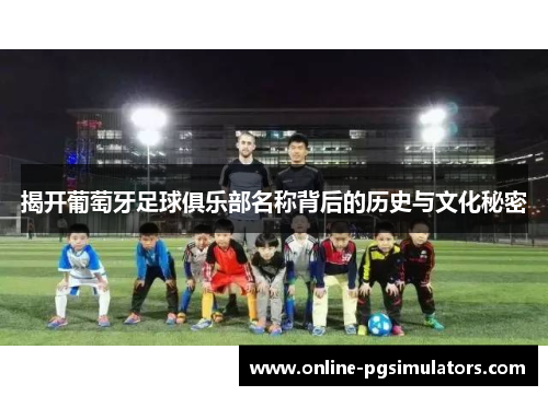 揭开葡萄牙足球俱乐部名称背后的历史与文化秘密