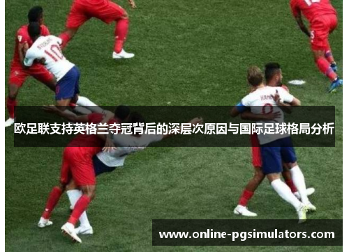 欧足联支持英格兰夺冠背后的深层次原因与国际足球格局分析