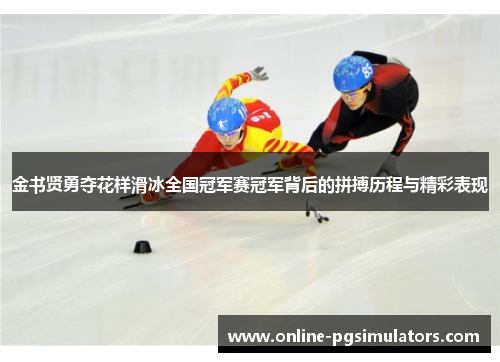 金书贤勇夺花样滑冰全国冠军赛冠军背后的拼搏历程与精彩表现