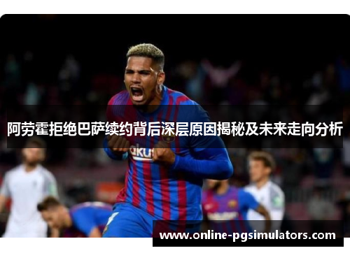 阿劳霍拒绝巴萨续约背后深层原因揭秘及未来走向分析