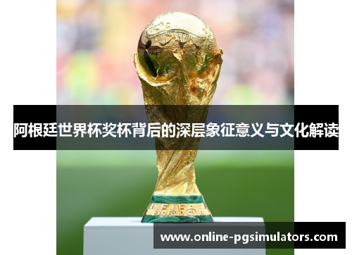 阿根廷世界杯奖杯背后的深层象征意义与文化解读