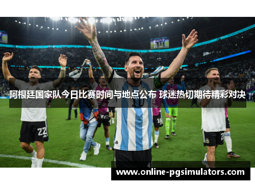 阿根廷国家队今日比赛时间与地点公布 球迷热切期待精彩对决