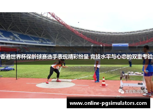 香港世界杯保龄球赛选手表现精彩纷呈 竞技水平与心态的双重考验