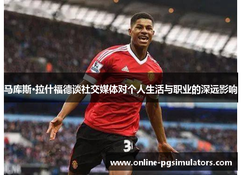 马库斯·拉什福德谈社交媒体对个人生活与职业的深远影响