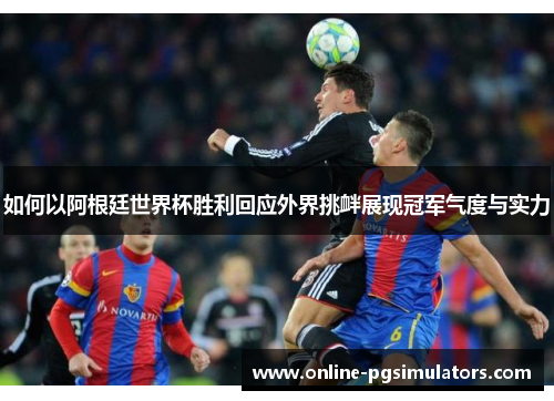 如何以阿根廷世界杯胜利回应外界挑衅展现冠军气度与实力