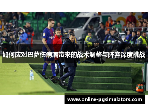 如何应对巴萨伤病潮带来的战术调整与阵容深度挑战