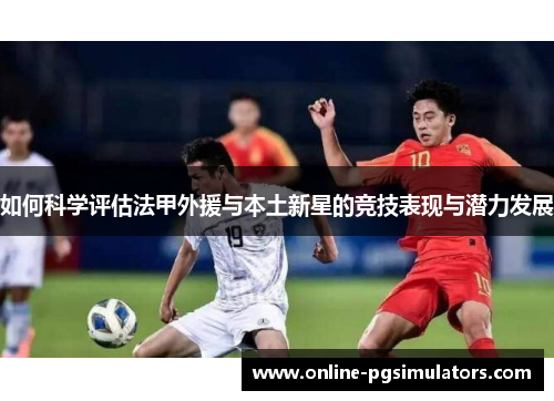 如何科学评估法甲外援与本土新星的竞技表现与潜力发展