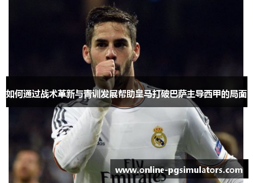如何通过战术革新与青训发展帮助皇马打破巴萨主导西甲的局面