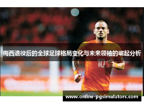 梅西退役后的全球足球格局变化与未来领袖的崛起分析